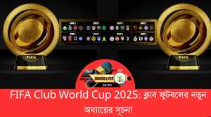 FIFA Club World Cup 2025: ক্লাব ফুটবলের নতুন অধ্যায়ের সূচনা