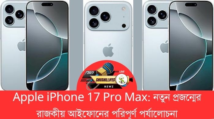 Apple iPhone 17 Pro Max: নতুন প্রজন্মের রাজকীয় আইফোনের পরিপূর্ণ পর্যালোচনা